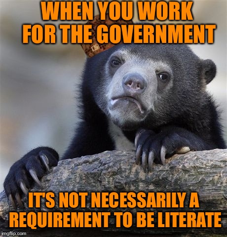 Confession Bear | WHEN YOU WORK FOR THE GOVERNMENT; IT'S NOT NECESSARILY A REQUIREMENT TO BE LITERATE | image tagged in memes,confession bear,scumbag | made w/ Imgflip meme maker