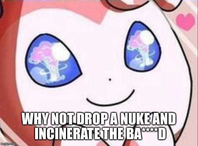 WHY NOT DROP A NUKE AND INCINERATE THE BA****D | made w/ Imgflip meme maker