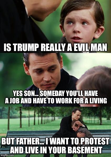 Finding Neverland | IS TRUMP REALLY A EVIL MAN; YES SON... SOMEDAY YOU'LL HAVE A JOB AND HAVE TO WORK FOR A LIVING; BUT FATHER... I WANT TO PROTEST AND LIVE IN YOUR BASEMENT | image tagged in memes,finding neverland | made w/ Imgflip meme maker