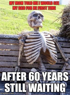 Waiting Skeleton | MY MOM TOLD ME I WOULD SEE MY DAD FOR HE FIRST TIME; AFTER 60 YEARS STILL WAITING | image tagged in memes,waiting skeleton | made w/ Imgflip meme maker