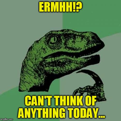 Philosoraptor Meme | ERMHH!? CAN'T THINK OF ANYTHING TODAY... | image tagged in memes,philosoraptor | made w/ Imgflip meme maker