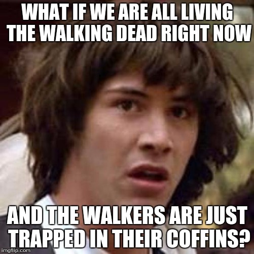 I have a theory. | WHAT IF WE ARE ALL LIVING THE WALKING DEAD RIGHT NOW; AND THE WALKERS ARE JUST TRAPPED IN THEIR COFFINS? | image tagged in memes,conspiracy keanu,the walking dead,walking dead,conspiracy theories | made w/ Imgflip meme maker