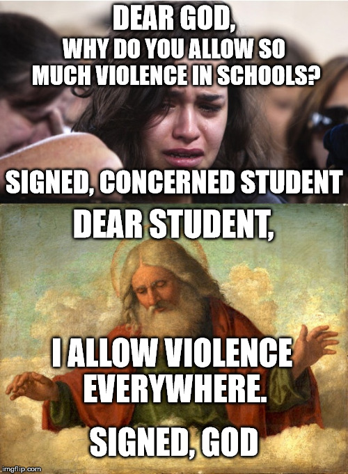 Dear God | DEAR GOD, WHY DO YOU ALLOW SO MUCH VIOLENCE IN SCHOOLS? SIGNED, CONCERNED STUDENT; DEAR STUDENT, I ALLOW VIOLENCE EVERYWHERE. SIGNED, GOD | image tagged in memes,school prayer,violence | made w/ Imgflip meme maker