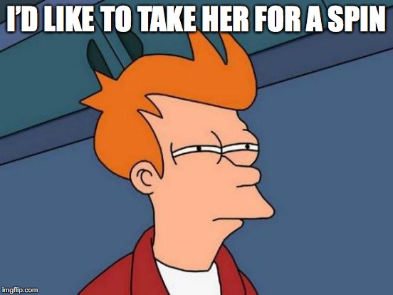 Futurama Fry Meme | I’D LIKE TO TAKE HER FOR A SPIN | image tagged in memes,futurama fry | made w/ Imgflip meme maker