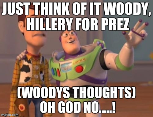 X, X Everywhere Meme | JUST THINK OF IT WOODY, HILLERY FOR PREZ; (WOODYS THOUGHTS) OH GOD NO.....! | image tagged in memes,x x everywhere | made w/ Imgflip meme maker