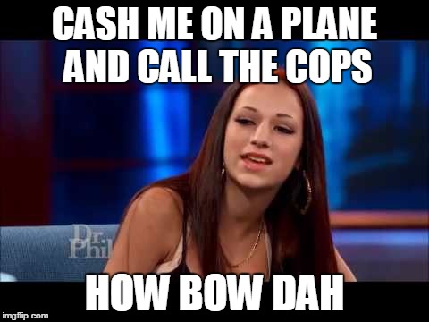 Cash Me Ousside How Bow Dah | CASH ME ON A PLANE AND CALL THE COPS; HOW BOW DAH | image tagged in cash me ousside how bow dah | made w/ Imgflip meme maker