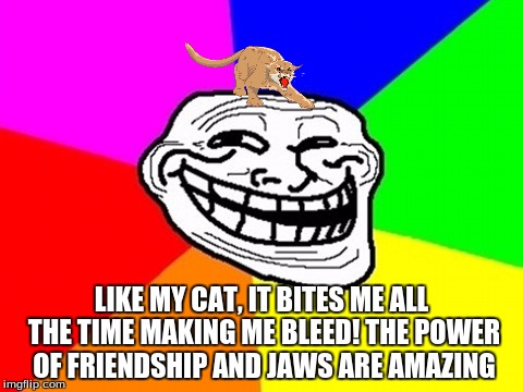 Troll Face Colored | LIKE MY CAT, IT BITES ME ALL THE TIME MAKING ME BLEED! THE POWER OF FRIENDSHIP AND JAWS ARE AMAZING | image tagged in memes,troll face colored | made w/ Imgflip meme maker