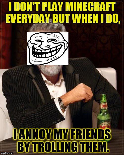 The Most Interesting Man In The World | I DON'T PLAY MINECRAFT EVERYDAY BUT WHEN I DO, I ANNOY MY FRIENDS BY TROLLING THEM. | image tagged in memes,the most interesting man in the world | made w/ Imgflip meme maker