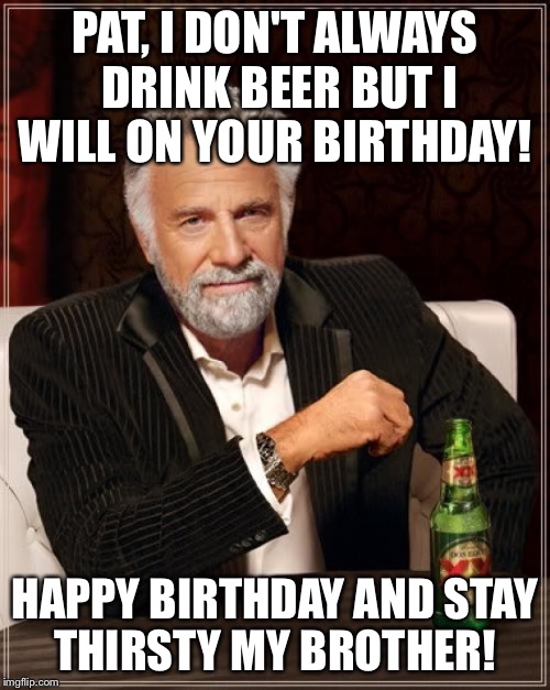 The Most Interesting Man In The World | PAT, I DON'T ALWAYS DRINK BEER BUT I WILL ON YOUR BIRTHDAY! HAPPY BIRTHDAY AND STAY THIRSTY MY BROTHER! | image tagged in memes,the most interesting man in the world | made w/ Imgflip meme maker