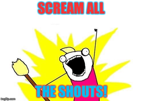 Scream and shout...Is anybody here? | SCREAM ALL; THE SHOUTS! | image tagged in memes,x all the y | made w/ Imgflip meme maker