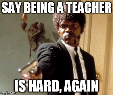 Say That Again I Dare You | SAY BEING A TEACHER; IS HARD, AGAIN | image tagged in memes,say that again i dare you | made w/ Imgflip meme maker