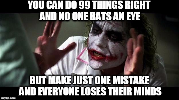 No one BATS an eye | YOU CAN DO 99 THINGS RIGHT AND NO ONE BATS AN EYE; BUT MAKE JUST ONE MISTAKE AND EVERYONE LOSES THEIR MINDS | image tagged in no one bats an eye | made w/ Imgflip meme maker