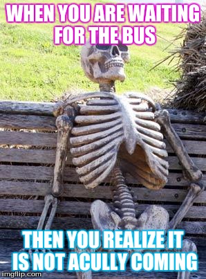 Waiting Skeleton Meme | WHEN YOU ARE WAITING FOR THE BUS; THEN YOU REALIZE IT IS NOT ACULLY COMING | image tagged in memes,waiting skeleton | made w/ Imgflip meme maker