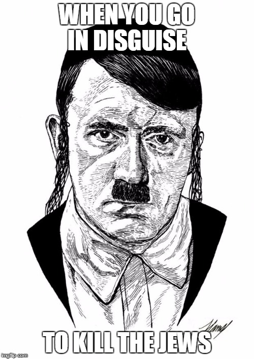 AshkeNAZI Jewish Hitler | WHEN YOU GO IN DISGUISE; TO KILL THE JEWS | image tagged in ashkenazi jewish hitler | made w/ Imgflip meme maker