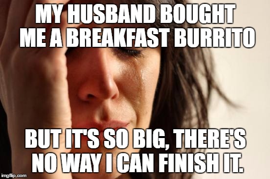 My own personal experience right now...anybody want some?  | MY HUSBAND BOUGHT ME A BREAKFAST BURRITO; BUT IT'S SO BIG, THERE'S NO WAY I CAN FINISH IT. | image tagged in memes,first world problems | made w/ Imgflip meme maker