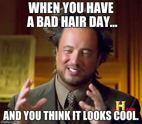 Ancient Aliens Meme | WHEN YOU HAVE A BAD HAIR DAY... AND YOU THINK IT LOOKS COOL. | image tagged in memes,ancient aliens | made w/ Imgflip meme maker