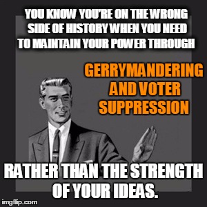 Kill Yourself Guy | YOU KNOW YOU’RE ON THE WRONG SIDE OF HISTORY WHEN YOU NEED TO MAINTAIN YOUR POWER THROUGH; GERRYMANDERING AND VOTER SUPPRESSION; RATHER THAN THE STRENGTH OF YOUR IDEAS. | image tagged in memes,kill yourself guy | made w/ Imgflip meme maker