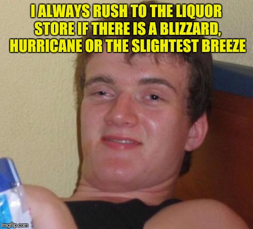10 Guy Meme | I ALWAYS RUSH TO THE LIQUOR STORE IF THERE IS A BLIZZARD, HURRICANE OR THE SLIGHTEST BREEZE | image tagged in memes,10 guy | made w/ Imgflip meme maker