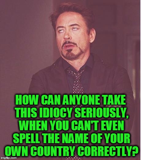 Face You Make Robert Downey Jr Meme | HOW CAN ANYONE TAKE THIS IDIOCY SERIOUSLY, WHEN YOU CAN'T EVEN SPELL THE NAME OF YOUR OWN COUNTRY CORRECTLY? | image tagged in memes,face you make robert downey jr | made w/ Imgflip meme maker