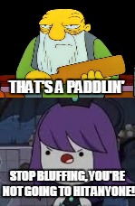 THAT'S A PADDLIN' STOP BLUFFING, YOU'RE NOT GOING TO HIT ANYONE! | made w/ Imgflip meme maker