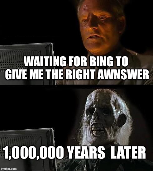 I'll Just Wait Here Meme | WAITING FOR BING TO GIVE ME THE RIGHT AWNSWER; 1,000,000 YEARS  LATER | image tagged in memes,ill just wait here | made w/ Imgflip meme maker