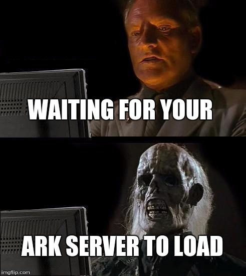 I'll Just Wait Here Meme | WAITING FOR YOUR; ARK SERVER TO LOAD | image tagged in memes,ill just wait here | made w/ Imgflip meme maker
