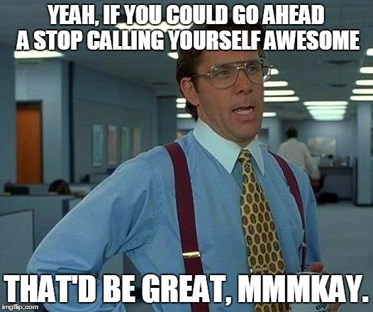 That Would Be Great Meme | YEAH, IF YOU COULD GO AHEAD A STOP CALLING YOURSELF AWESOME; THAT'D BE GREAT, MMMKAY. | image tagged in memes,that would be great | made w/ Imgflip meme maker
