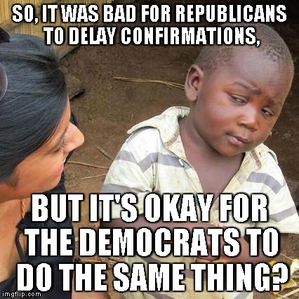 Hypocritical double-standard much? | SO, IT WAS BAD FOR REPUBLICANS TO DELAY CONFIRMATIONS, BUT IT'S OKAY FOR THE DEMOCRATS TO DO THE SAME THING? | image tagged in memes,third world skeptical kid,republicans,democrats,double standards,hypocritical | made w/ Imgflip meme maker