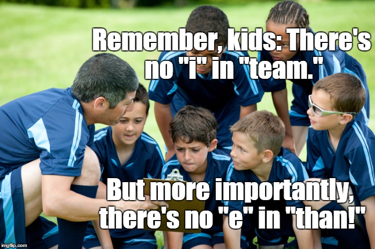 This meme turned out better then I thought it would! | Remember, kids: There's no "i" in "team."; But more importantly, there's no "e" in "than!" | image tagged in then than,coach,soccer,grammar,spelling | made w/ Imgflip meme maker