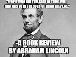 Oh Really?! | "PEOPLE WHO LIKE THIS SORT OF THING WILL FIND THIS TO BE THE SORT  OF THING THEY LIKE."; -A BOOK REVIEW BY ABRAHAM LINCOLN | image tagged in abraham lincoln,funny quotes | made w/ Imgflip meme maker