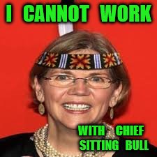Elizabeth Warren | I   CANNOT   WORK; WITH     CHIEF    SITTING   BULL | image tagged in elizabeth warren | made w/ Imgflip meme maker