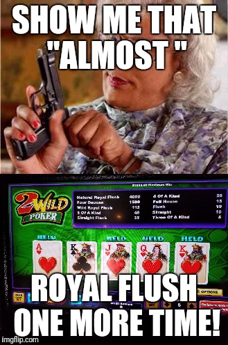 That's Just Not Right! | SHOW ME THAT "ALMOST "; ROYAL FLUSH ONE MORE TIME! | image tagged in pay to play | made w/ Imgflip meme maker