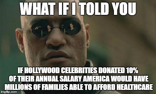 Matrix Morpheus Meme | WHAT IF I TOLD YOU; IF HOLLYWOOD CELEBRITIES DONATED 10% OF THEIR ANNUAL SALARY AMERICA WOULD HAVE MILLIONS OF FAMILIES ABLE TO AFFORD HEALTHCARE | image tagged in memes,matrix morpheus | made w/ Imgflip meme maker