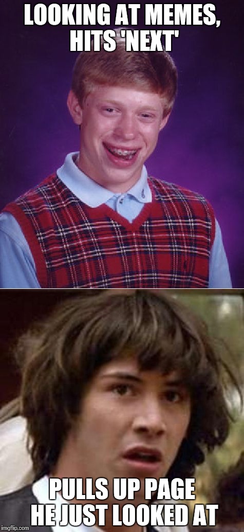 Happens to me constantly... | LOOKING AT MEMES, HITS 'NEXT'; PULLS UP PAGE HE JUST LOOKED AT | image tagged in bad luck brian,conspiracy keanu,one does not simply,strange,funny memes | made w/ Imgflip meme maker