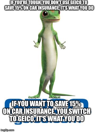 Geico lizard | IF YOU'RE TOUGH, YOU DON'T USE GEICO TO SAVE 15% ON CAR INSURANCE, IT'S WHAT YOU DO IF YOU WANT TO SAVE 15% ON CAR INSURANCE, YOU SWITCH TO  | image tagged in geico lizard | made w/ Imgflip meme maker