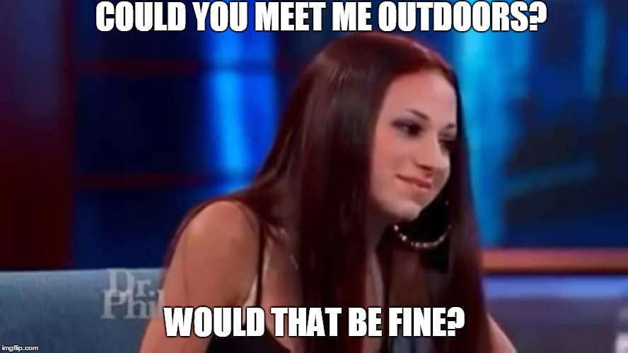cash me outside howbow dah |  COULD YOU MEET ME OUTDOORS? WOULD THAT BE FINE? | image tagged in cash me outside howbow dah | made w/ Imgflip meme maker