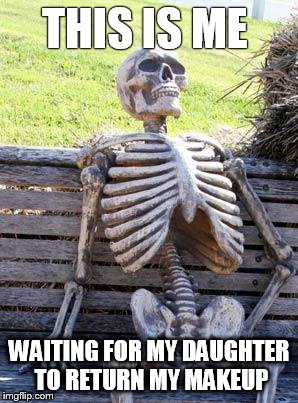 Waiting Skeleton Meme | THIS IS ME; WAITING FOR MY DAUGHTER TO RETURN MY MAKEUP | image tagged in memes,waiting skeleton | made w/ Imgflip meme maker