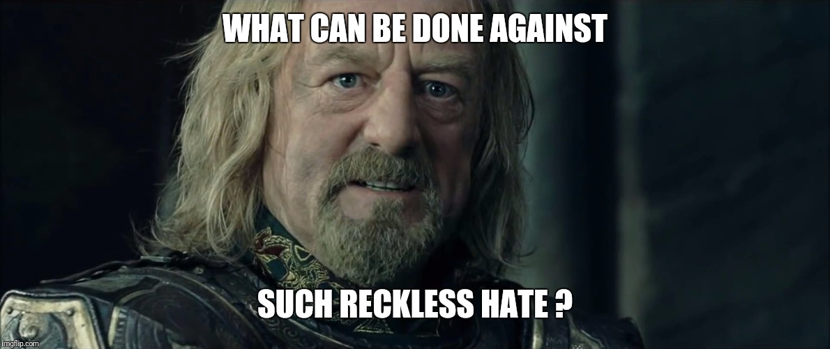 Lord of the Rings King Theoden Fell deeds awake | WHAT CAN BE DONE AGAINST; SUCH RECKLESS HATE ? | image tagged in lord of the rings king theoden fell deeds awake | made w/ Imgflip meme maker
