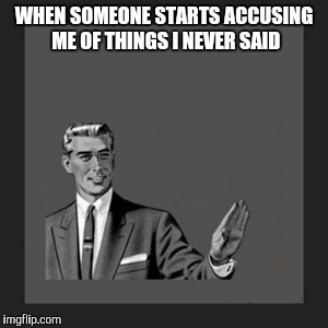 Kill Yourself Guy Meme | WHEN SOMEONE STARTS ACCUSING ME OF THINGS I NEVER SAID | image tagged in memes,kill yourself guy | made w/ Imgflip meme maker