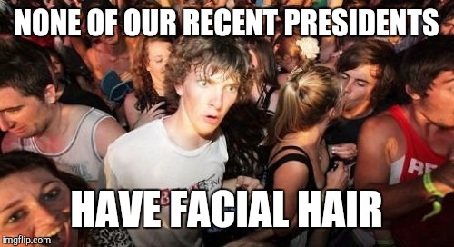 Sudden Clarity Clarence | NONE OF OUR RECENT PRESIDENTS; HAVE FACIAL HAIR | image tagged in memes,sudden clarity clarence | made w/ Imgflip meme maker