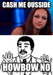 No | CASH ME OUSSIDE; HOWBOW NO | image tagged in memes | made w/ Imgflip meme maker