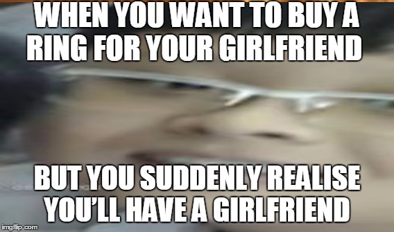 lul | WHEN YOU WANT TO BUY A RING FOR YOUR GIRLFRIEND; BUT YOU SUDDENLY REALISE YOU’LL HAVE A GIRLFRIEND | image tagged in kek | made w/ Imgflip meme maker