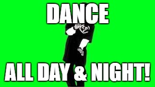 Smoke Weed Everyday | DANCE; ALL DAY & NIGHT! | image tagged in smoke weed everyday | made w/ Imgflip meme maker