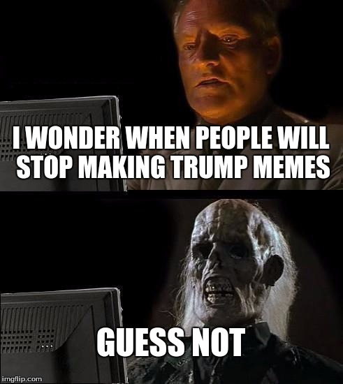 I'll Just Wait Here | I WONDER WHEN PEOPLE WILL STOP MAKING TRUMP MEMES; GUESS NOT | image tagged in memes,ill just wait here | made w/ Imgflip meme maker