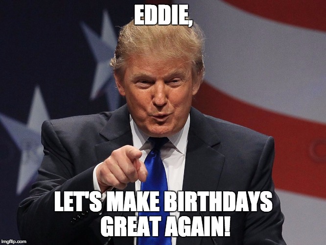 Donald trump | EDDIE, LET'S MAKE BIRTHDAYS GREAT AGAIN! | image tagged in donald trump | made w/ Imgflip meme maker