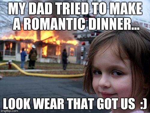 Disaster Girl Meme | MY DAD TRIED TO MAKE A ROMANTIC DINNER... LOOK WEAR THAT GOT US  :) | image tagged in memes,disaster girl | made w/ Imgflip meme maker