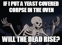 bread bones | IF I PUT A YEAST COVERED CORPSE IN THE OVEN; WILL THE DEAD RISE? | image tagged in skeleton,bread | made w/ Imgflip meme maker