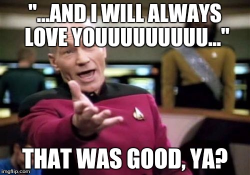 Picard Wtf | "...AND I WILL ALWAYS LOVE YOUUUUUUUUU..."; THAT WAS GOOD, YA? | image tagged in memes,picard wtf | made w/ Imgflip meme maker