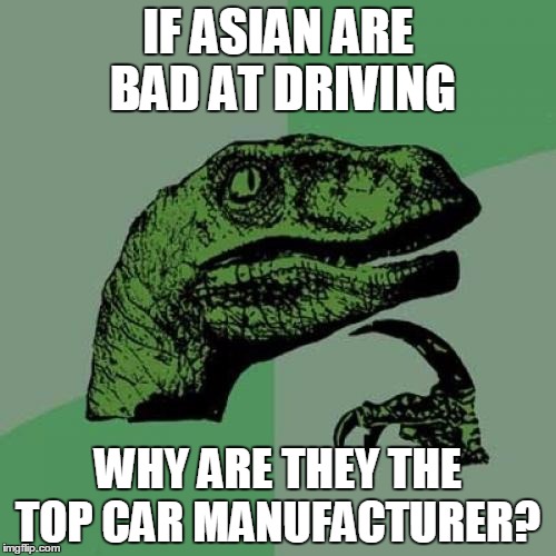 so stereotype don't make sense | IF ASIAN ARE BAD AT DRIVING; WHY ARE THEY THE TOP CAR MANUFACTURER? | image tagged in memes,philosoraptor,asian,car,manufacturing,asian stereotypes | made w/ Imgflip meme maker