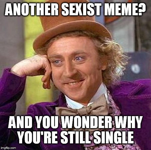 Creepy Condescending Wonka | ANOTHER SEXIST MEME? AND YOU WONDER WHY YOU'RE STILL SINGLE | image tagged in memes,creepy condescending wonka | made w/ Imgflip meme maker